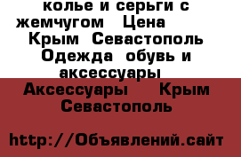 колье и серьги с жемчугом › Цена ­ 500 - Крым, Севастополь Одежда, обувь и аксессуары » Аксессуары   . Крым,Севастополь